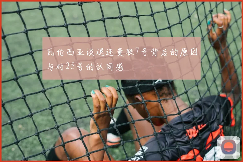 瓦伦西亚谈退还曼联7号背后的原因与对25号的认同感